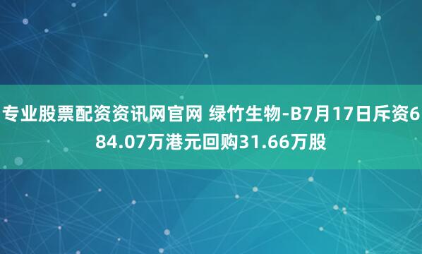 专业股票配资资讯网官网 绿竹生物-B7月17日斥资684.07万港元回购31.66万股