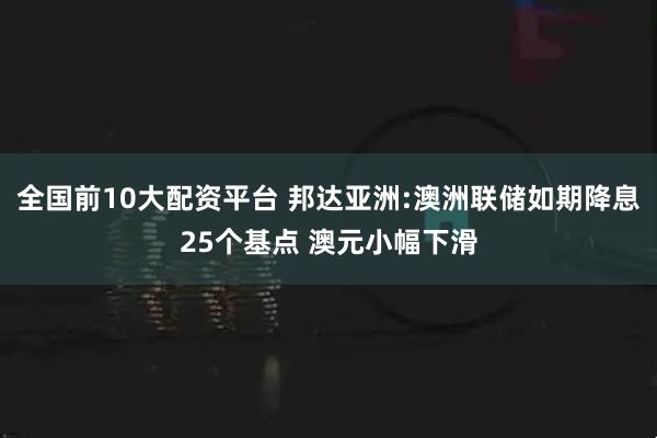 全国前10大配资平台 邦达亚洲:澳洲联储如期降息25个基点 澳元小幅下滑