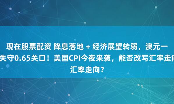 现在股票配资 降息落地 + 经济展望转弱，澳元一度失守0.65关口！美国CPI今夜来袭，能否改写汇率走向？