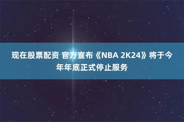 现在股票配资 官方宣布《NBA 2K24》将于今年年底正式停止服务