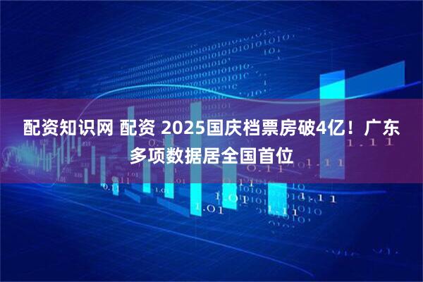配资知识网 配资 2025国庆档票房破4亿！广东多项数据居全国首位