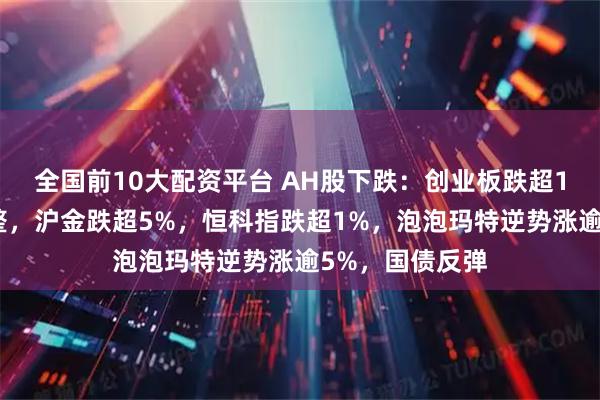 全国前10大配资平台 AH股下跌：创业板跌超1%，半导体调整，沪金跌超5%，恒科指跌超1%，泡泡玛特逆势涨逾5%，国债反弹