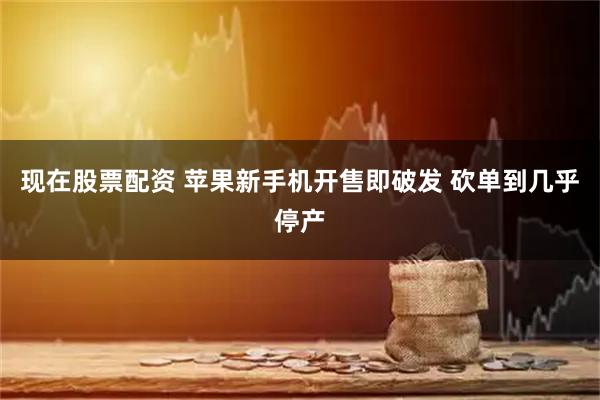 现在股票配资 苹果新手机开售即破发 砍单到几乎停产
