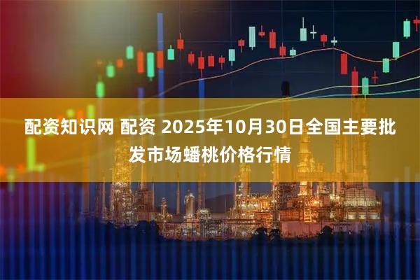 配资知识网 配资 2025年10月30日全国主要批发市场蟠桃价格行情