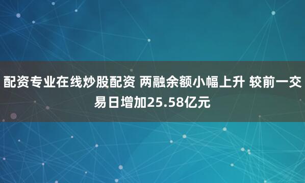 配资专业在线炒股配资 两融余额小幅上升 较前一交易日增加25.58亿元