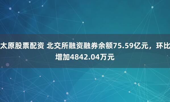 太原股票配资 北交所融资融券余额75.59亿元，环比增加4842.04万元