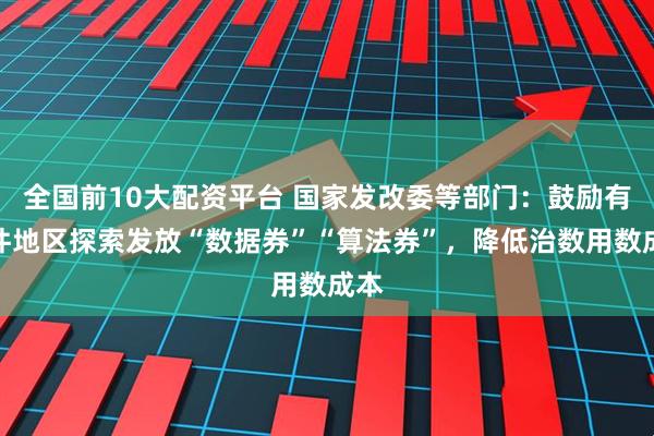 全国前10大配资平台 国家发改委等部门：鼓励有条件地区探索发放“数据券”“算法券”，降低治数用数成本