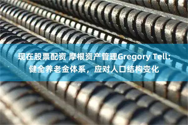 现在股票配资 摩根资产管理Gregory Tell：健全养老金体系，应对人口结构变化