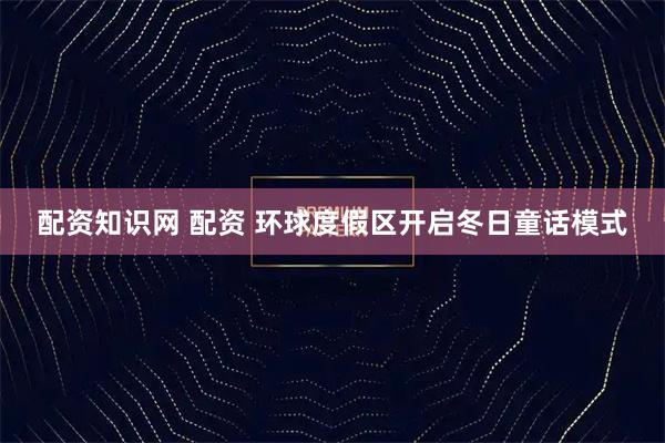 配资知识网 配资 环球度假区开启冬日童话模式