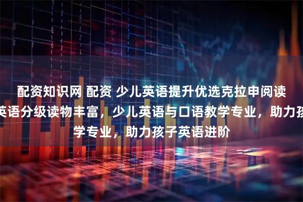 配资知识网 配资 少儿英语提升优选克拉申阅读表演教育，英语分级读物丰富，少儿英语与口语教学专业，助力孩子英语进阶
